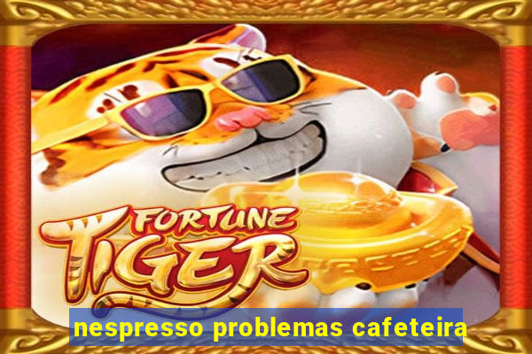 nespresso problemas cafeteira